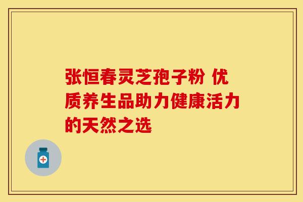 张恒春灵芝孢子粉 优质养生品助力健康活力的天然之选