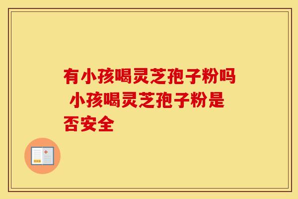 有小孩喝灵芝孢子粉吗 小孩喝灵芝孢子粉是否安全