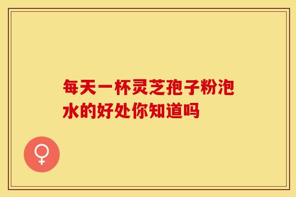 每天一杯灵芝孢子粉泡水的好处你知道吗