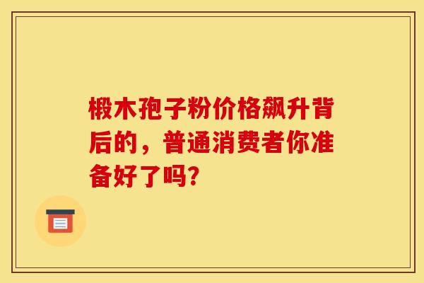 椴木孢子粉价格飙升背后的，普通消费者你准备好了吗？
