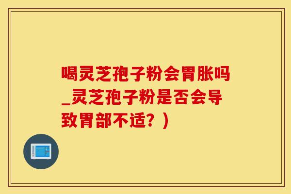 喝灵芝孢子粉会胃胀吗_灵芝孢子粉是否会导致胃部不适？)
