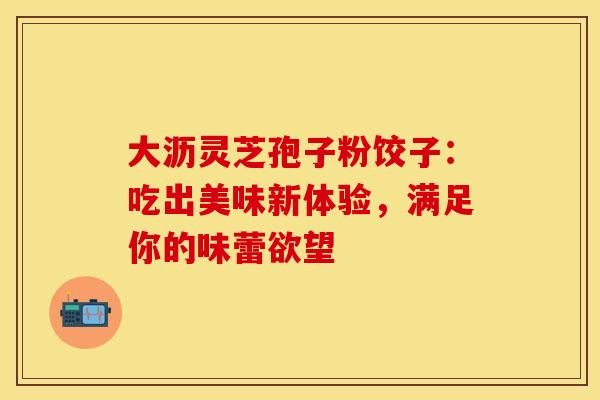 大沥灵芝孢子粉饺子：吃出美味新体验，满足你的味蕾欲望
