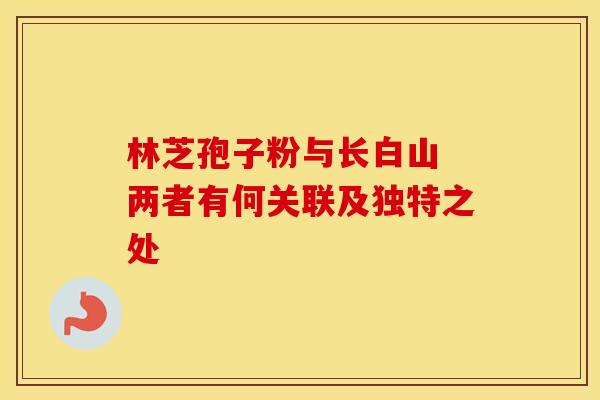 林芝孢子粉与长白山 两者有何关联及独特之处