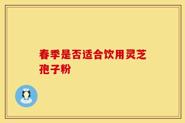 春季是否适合饮用灵芝孢子粉