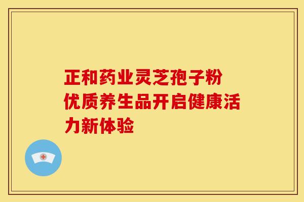 正和药业灵芝孢子粉 优质养生品开启健康活力新体验