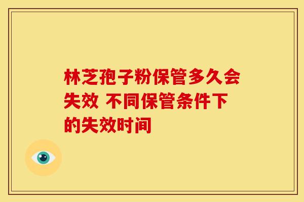 林芝孢子粉保管多久会失效 不同保管条件下的失效时间