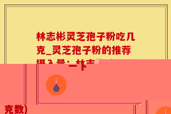 林志彬灵芝孢子粉吃几克_灵芝孢子粉的推荐摄入量：林志彬建议的克数)