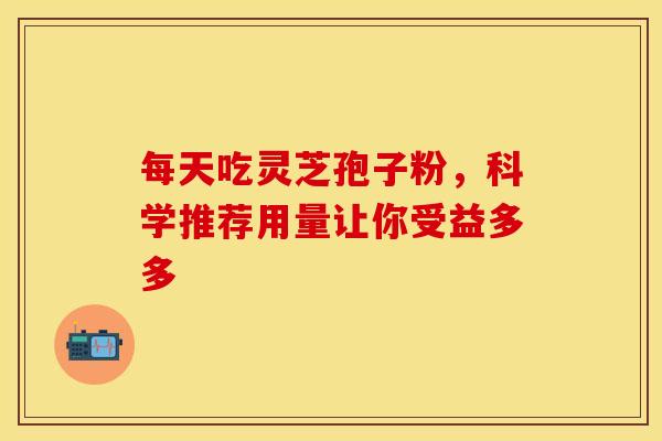 每天吃灵芝孢子粉，科学推荐用量让你受益多多