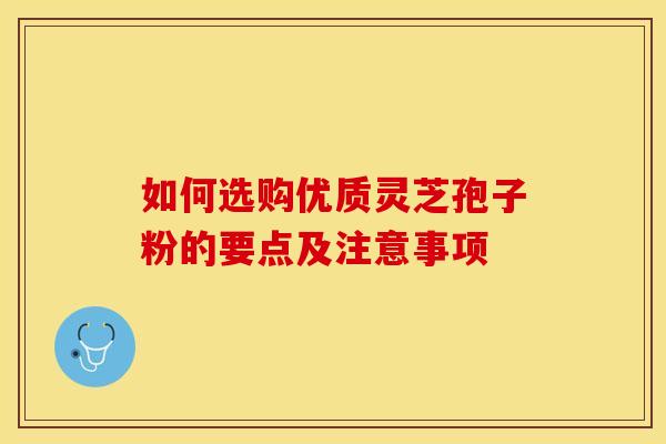 如何选购优质灵芝孢子粉的要点及注意事项