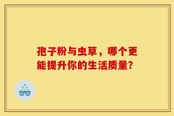 孢子粉与虫草，哪个更能提升你的生活质量？