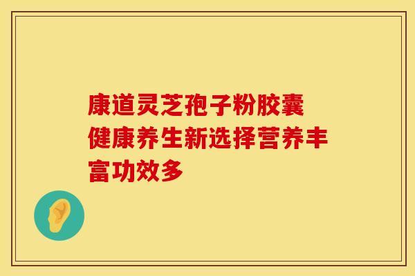 康道灵芝孢子粉胶囊 健康养生新选择营养丰富功效多