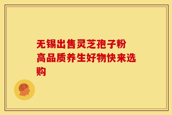 无锡出售灵芝孢子粉 高品质养生好物快来选购