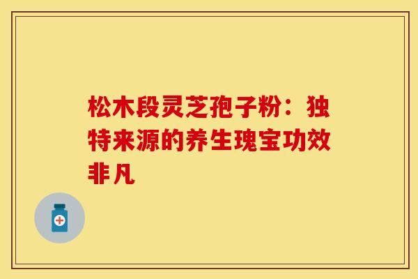 松木段灵芝孢子粉：独特来源的养生瑰宝功效非凡