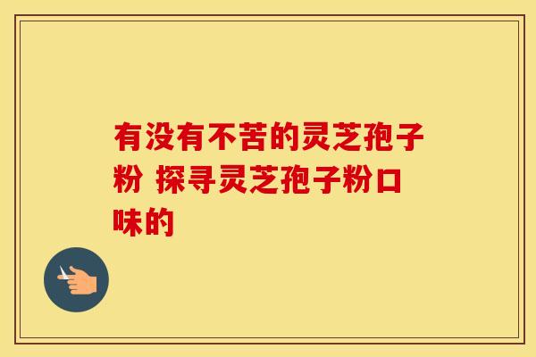有没有不苦的灵芝孢子粉 探寻灵芝孢子粉口味的