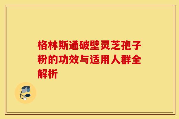 格林斯通破壁灵芝孢子粉的功效与适用人群全解析