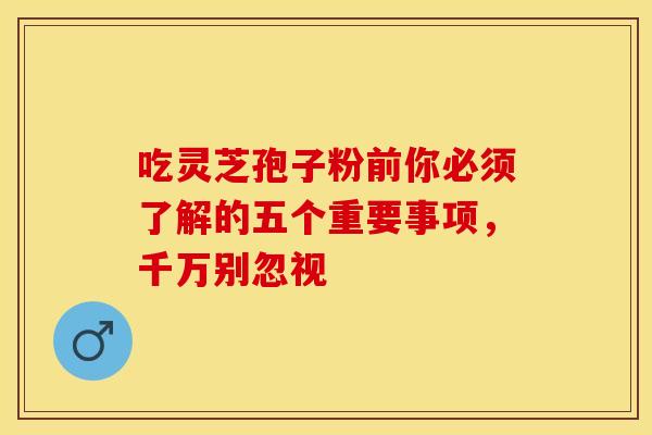 吃灵芝孢子粉前你必须了解的五个重要事项，千万别忽视