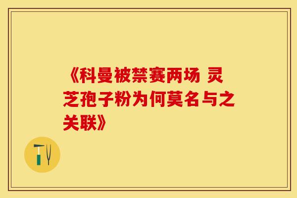 《科曼被禁赛两场 灵芝孢子粉为何莫名与之关联》