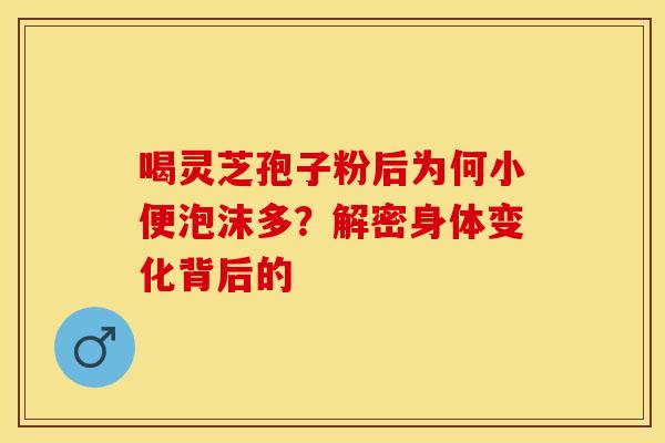 喝灵芝孢子粉后为何小便泡沫多？解密身体变化背后的
