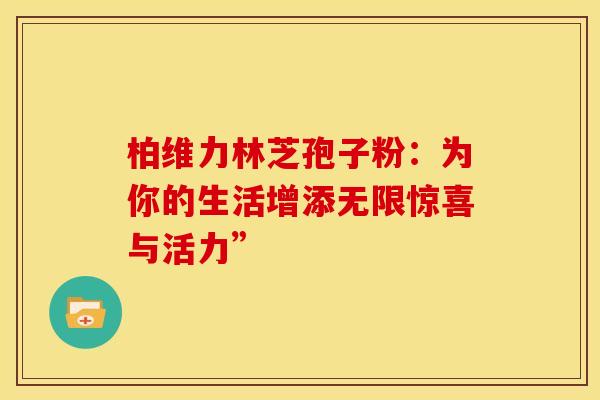 柏维力林芝孢子粉：为你的生活增添无限惊喜与活力”