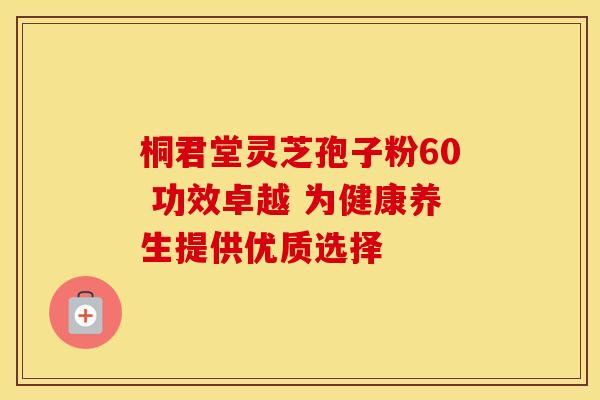 桐君堂灵芝孢子粉60 功效卓越 为健康养生提供优质选择