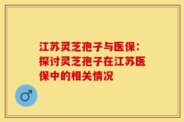 江苏灵芝孢子与医保：探讨灵芝孢子在江苏医保中的相关情况