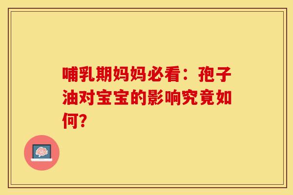 哺乳期妈妈必看：孢子油对宝宝的影响究竟如何？