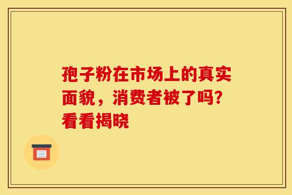 孢子粉在市场上的真实面貌，消费者被了吗？看看揭晓