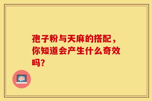 孢子粉与天麻的搭配，你知道会产生什么奇效吗？