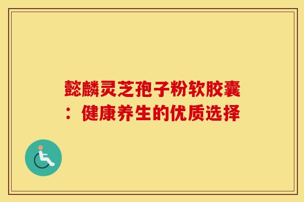 懿麟灵芝孢子粉软胶囊：健康养生的优质选择