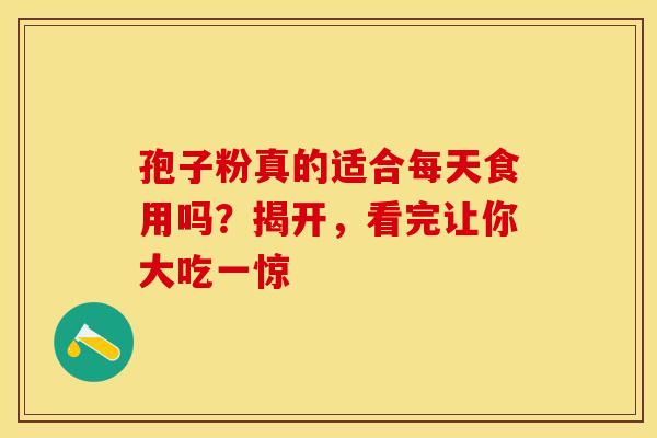 孢子粉真的适合每天食用吗？揭开，看完让你大吃一惊