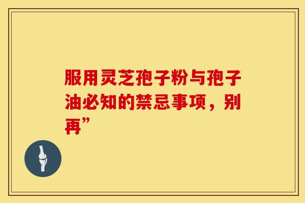 服用灵芝孢子粉与孢子油必知的禁忌事项，别再”