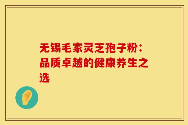 无锡毛家灵芝孢子粉：品质卓越的健康养生之选