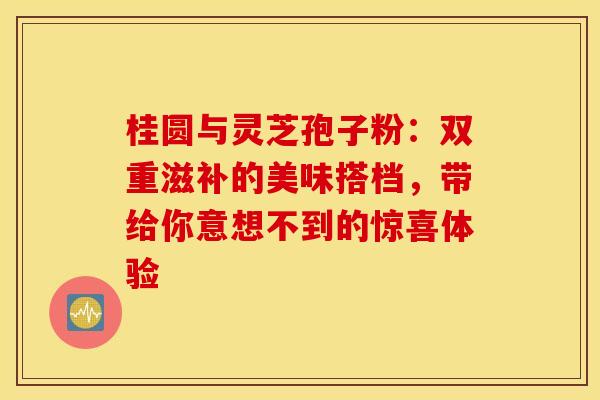 桂圆与灵芝孢子粉：双重滋补的美味搭档，带给你意想不到的惊喜体验