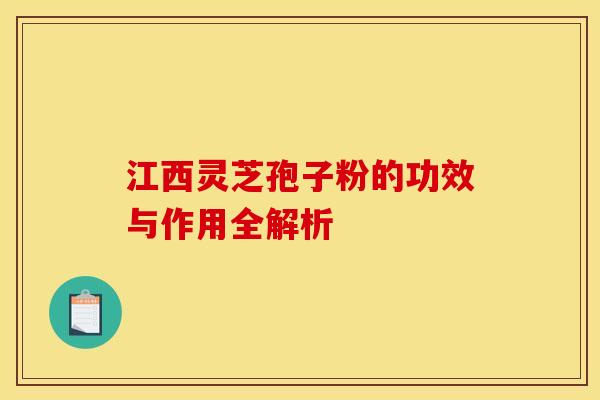 江西灵芝孢子粉的功效与作用全解析