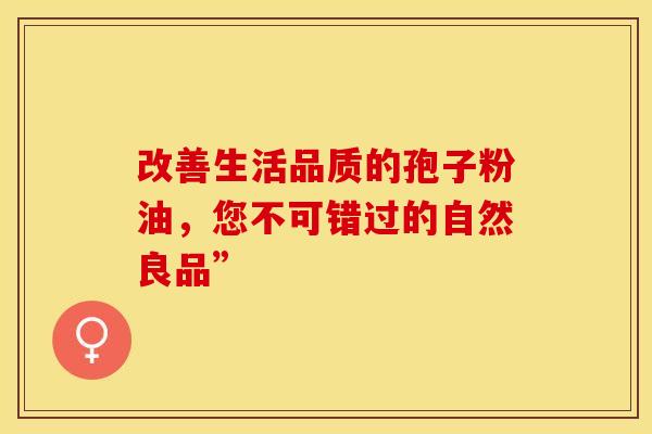 改善生活品质的孢子粉油，您不可错过的自然良品”