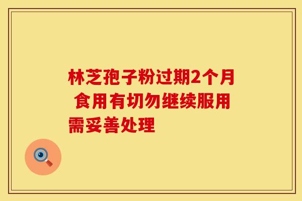 林芝孢子粉过期2个月 食用有切勿继续服用需妥善处理