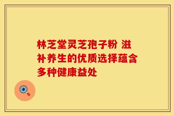林芝堂灵芝孢子粉 滋补养生的优质选择蕴含多种健康益处
