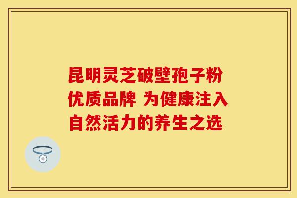 昆明灵芝破壁孢子粉 优质品牌 为健康注入自然活力的养生之选
