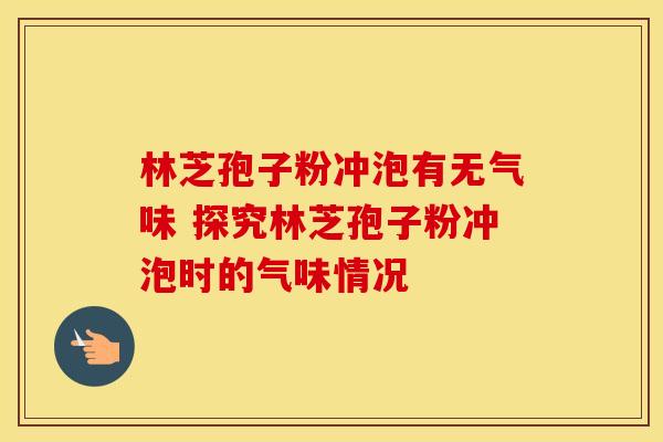 林芝孢子粉冲泡有无气味 探究林芝孢子粉冲泡时的气味情况