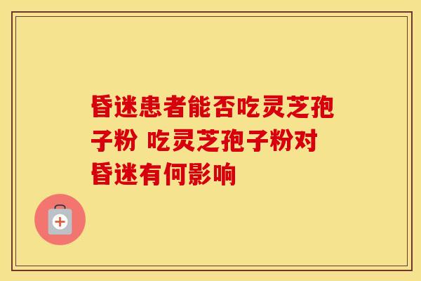 昏迷患者能否吃灵芝孢子粉 吃灵芝孢子粉对昏迷有何影响