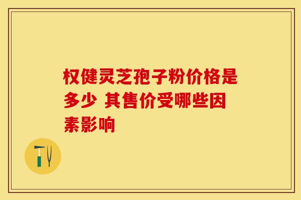 权健灵芝孢子粉价格是多少 其售价受哪些因素影响