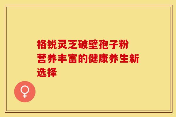 格锐灵芝破壁孢子粉 营养丰富的健康养生新选择