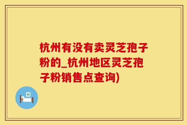 杭州有没有卖灵芝孢子粉的_杭州地区灵芝孢子粉销售点查询)