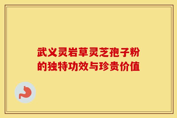 武义灵岩草灵芝孢子粉的独特功效与珍贵价值