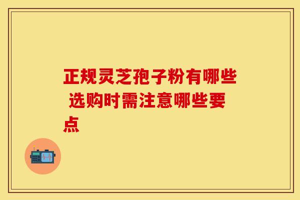 正规灵芝孢子粉有哪些 选购时需注意哪些要点