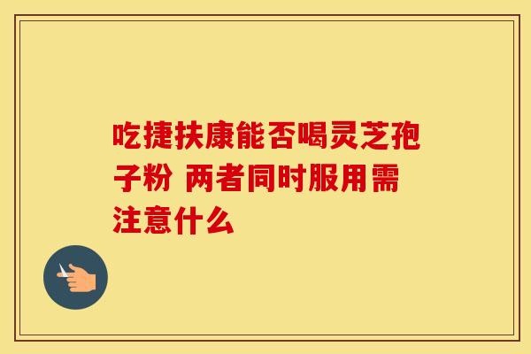 吃捷扶康能否喝灵芝孢子粉 两者同时服用需注意什么