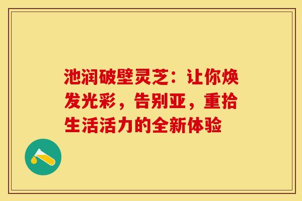 池润破壁灵芝：让你焕发光彩，告别亚，重拾生活活力的全新体验