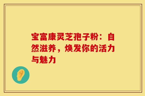 宝富康灵芝孢子粉：自然滋养，焕发你的活力与魅力