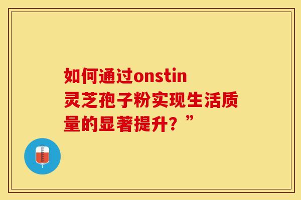 如何通过onstin灵芝孢子粉实现生活质量的显著提升？”