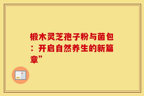 椴木灵芝孢子粉与菌包：开启自然养生的新篇章”